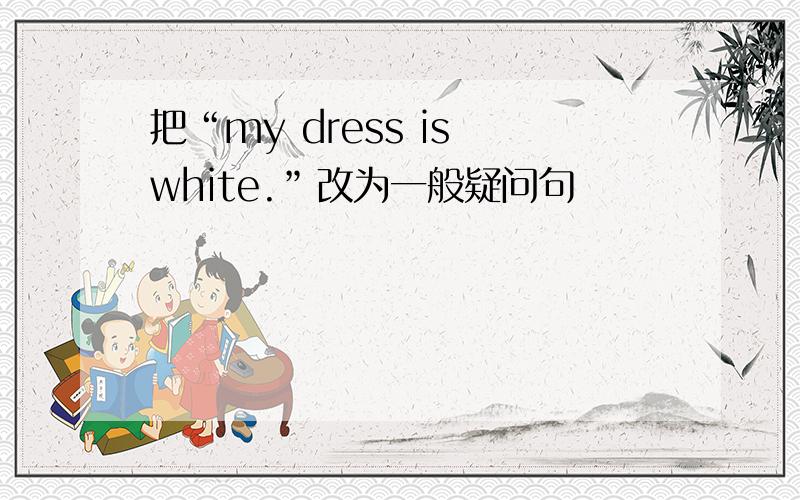 把“my dress is white.”改为一般疑问句