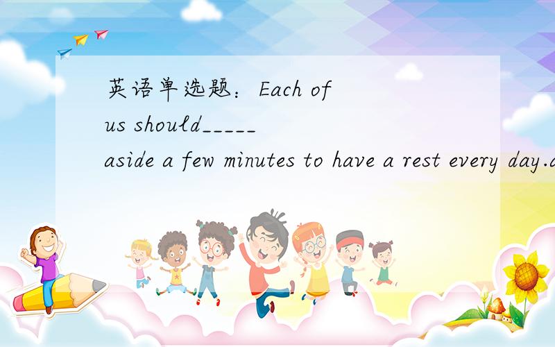 英语单选题：Each of us should_____aside a few minutes to have a rest every day.a.pushb.providec.turnd.set