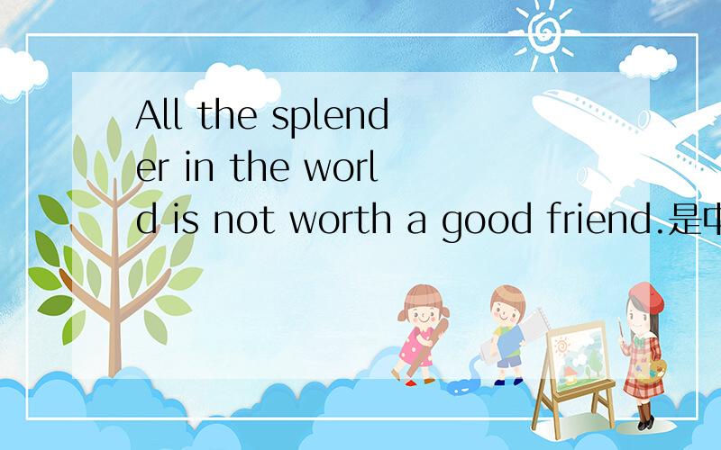 All the splender in the world is not worth a good friend.是中文的哪条谚语?