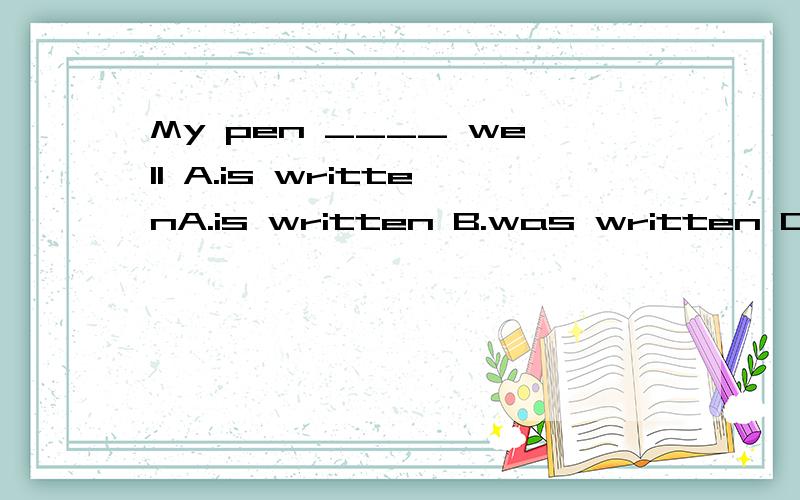 My pen ____ well A.is writtenA.is written B.was written C.writes D.writing