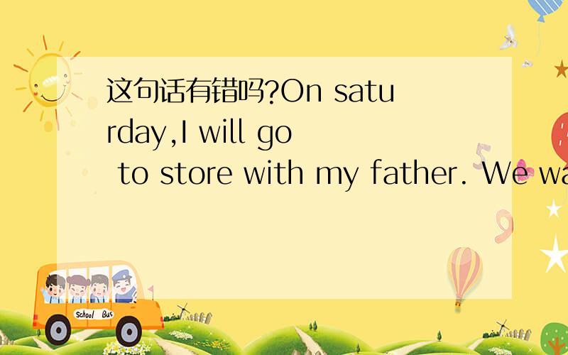 这句话有错吗?On saturday,I will go to store with my father. We want to buy clothes.