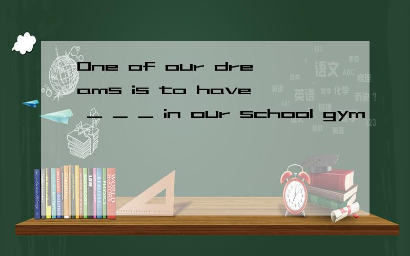 One of our dreams is to have _ _ _ in our school gym