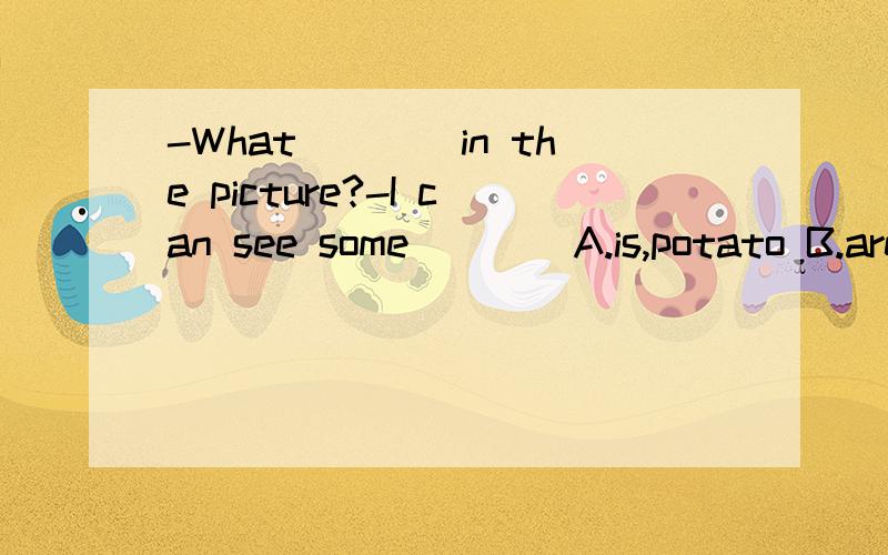 -What____in the picture?-I can see some____A.is,potato B.are,potato C.is,potatoes D.are,potatoes
