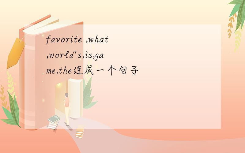 favorite ,what,world's,is,game,the连成一个句子