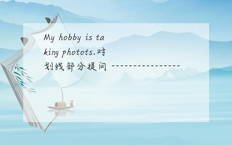 My hobby is taking photots.对划线部分提问 ----------------