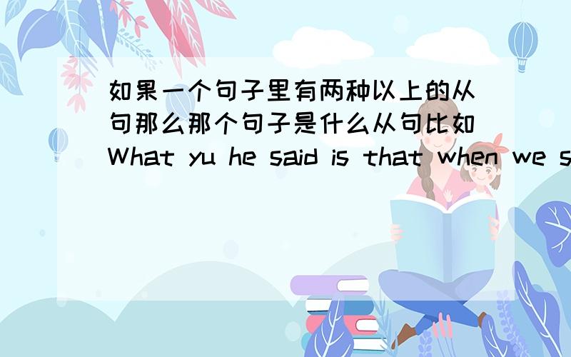如果一个句子里有两种以上的从句那么那个句子是什么从句比如What yu he said is that when we should go