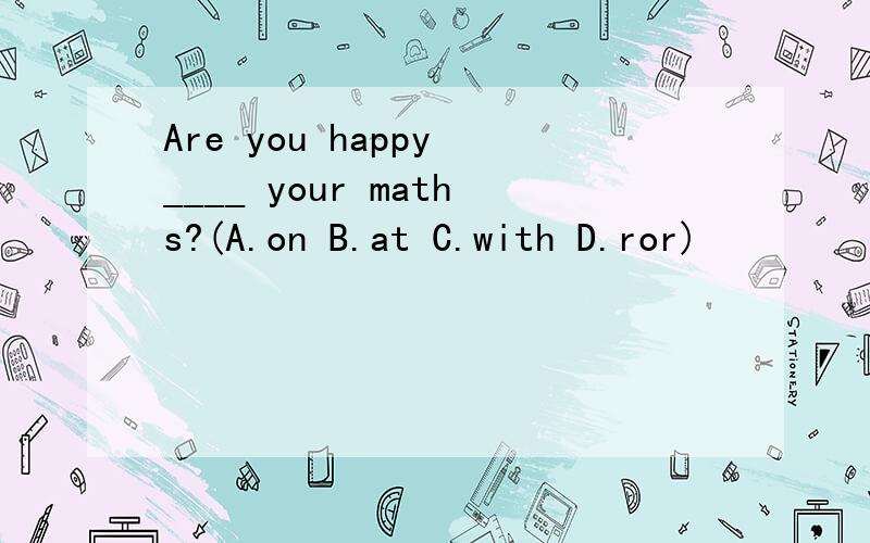 Are you happy ____ your maths?(A.on B.at C.with D.ror)