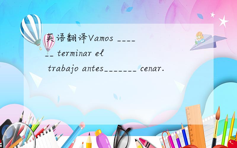 英语翻译Vamos ______ terminar el trabajo antes_______ cenar.