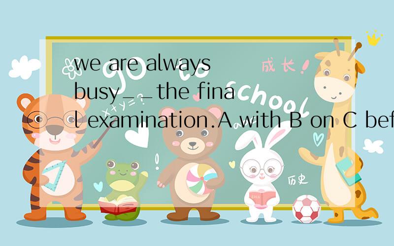 we are always busy__the final examination.A with B on C before D with doing 可是觉得不妥,