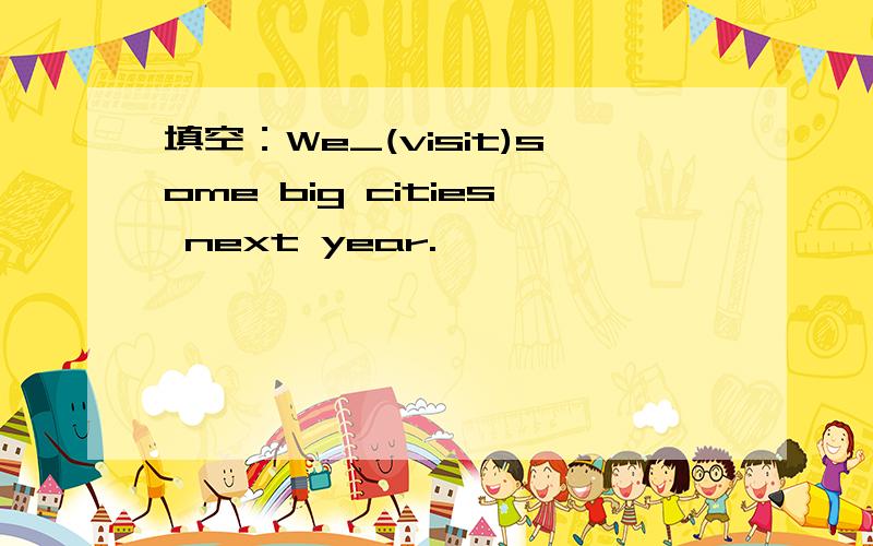 填空：We_(visit)some big cities next year.