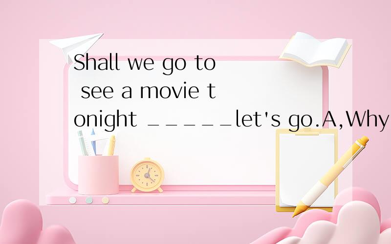 Shall we go to see a movie tonight _____let's go.A,Why not B.Ok!为何选A?