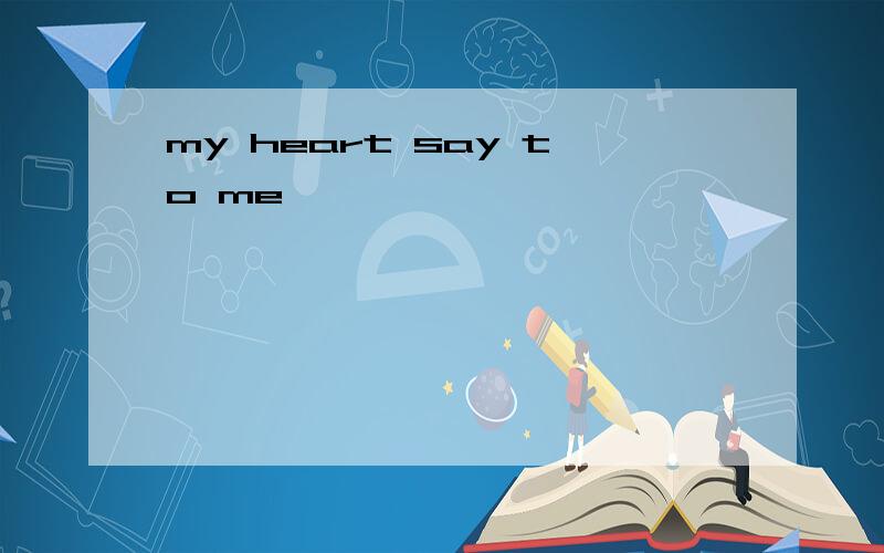 my heart say to me