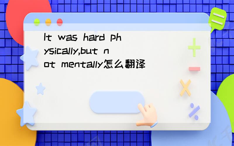 It was hard physically,but not mentally怎么翻译