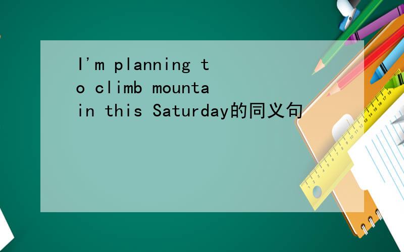 I'm planning to climb mountain this Saturday的同义句