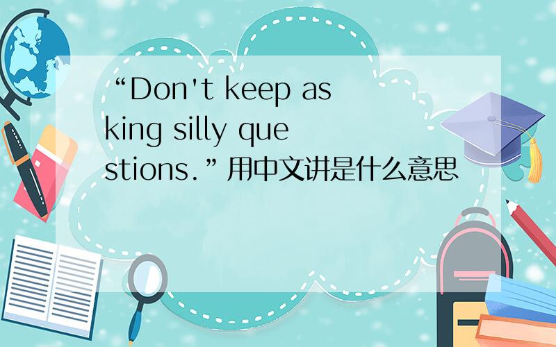 “Don't keep asking silly questions.”用中文讲是什么意思