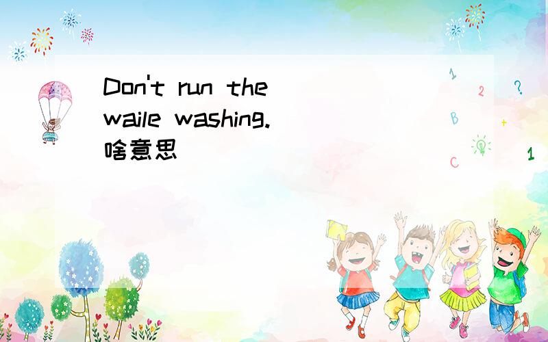Don't run the waile washing.啥意思
