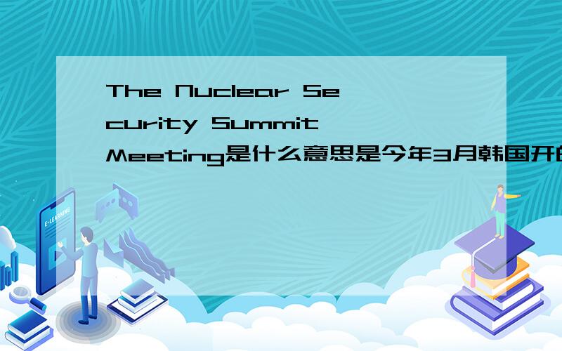 The Nuclear Security Summit Meeting是什么意思是今年3月韩国开的一个什么会?