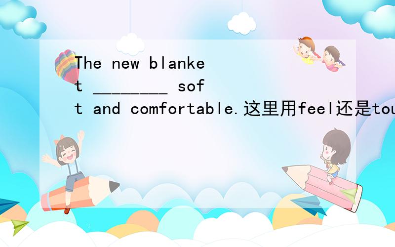 The new blanket ________ soft and comfortable.这里用feel还是touch 为什么