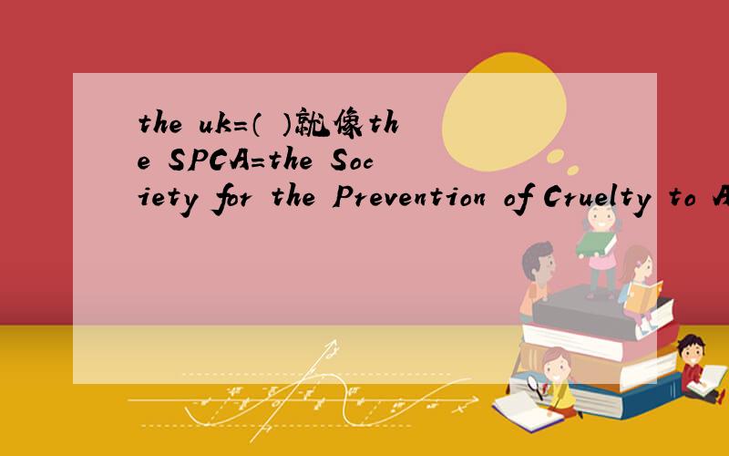 the uk=（ ）就像the SPCA=the Society for the Prevention of Cruelty to Animals