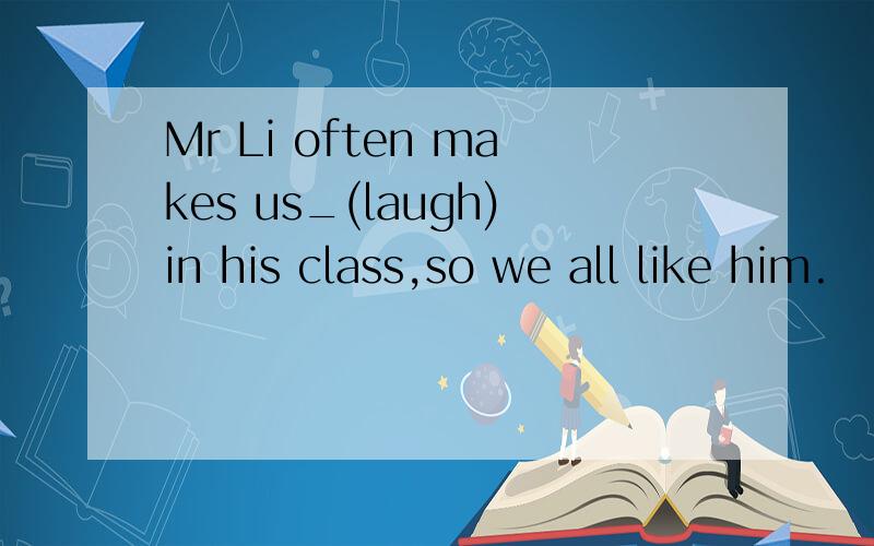 Mr Li often makes us_(laugh)in his class,so we all like him.