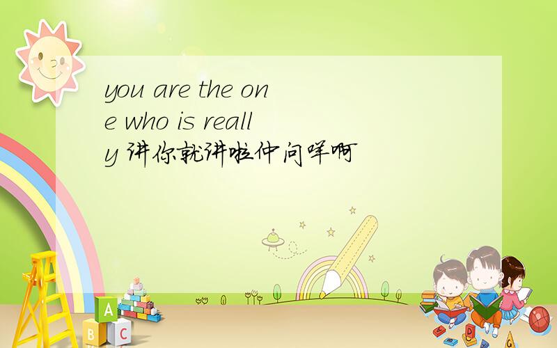 you are the one who is really 讲你就讲啦仲问咩啊