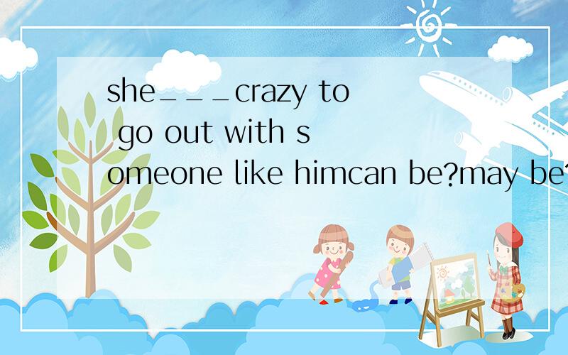 she___crazy to go out with someone like himcan be?may be?will be?must be?凭什么答案是must be