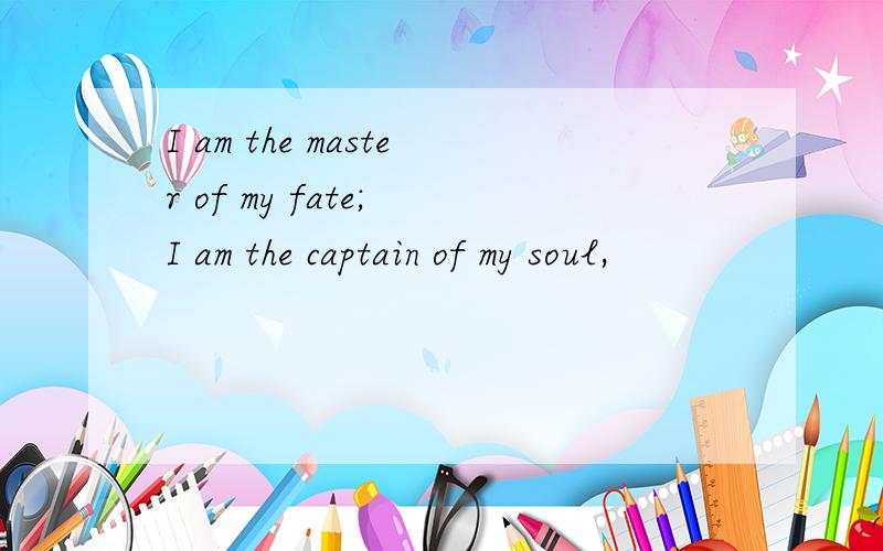 I am the master of my fate; I am the captain of my soul,