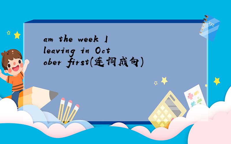 am the week I leaving in October first(连词成句)