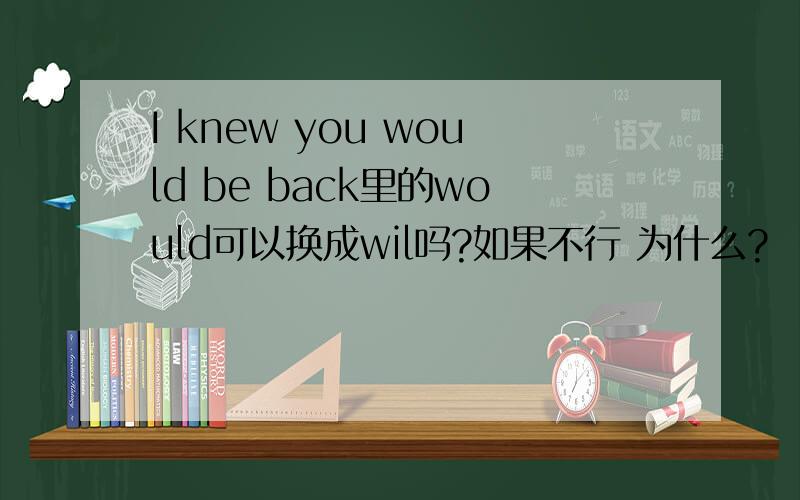 I knew you would be back里的would可以换成wil吗?如果不行 为什么?