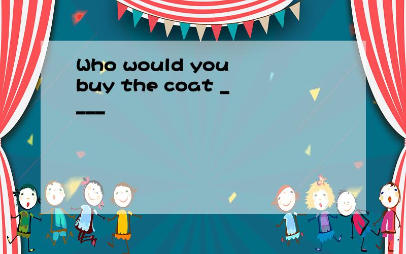 Who would you buy the coat ____