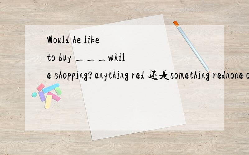 Would he like to buy ___while shopping?anything red 还是something rednone of them likes wearing red.Would he like to buy ___while shopping?anything red 还是something redwould 后什么时候用something?有没有？