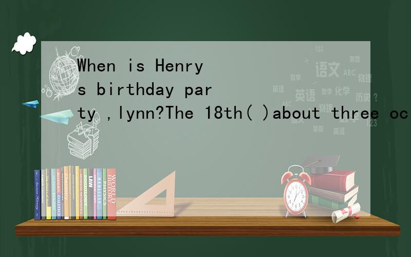 When is Henry s birthday party ,lynn?The 18th( )about three oclock in the afternoon 选项on to at in谁会啊
