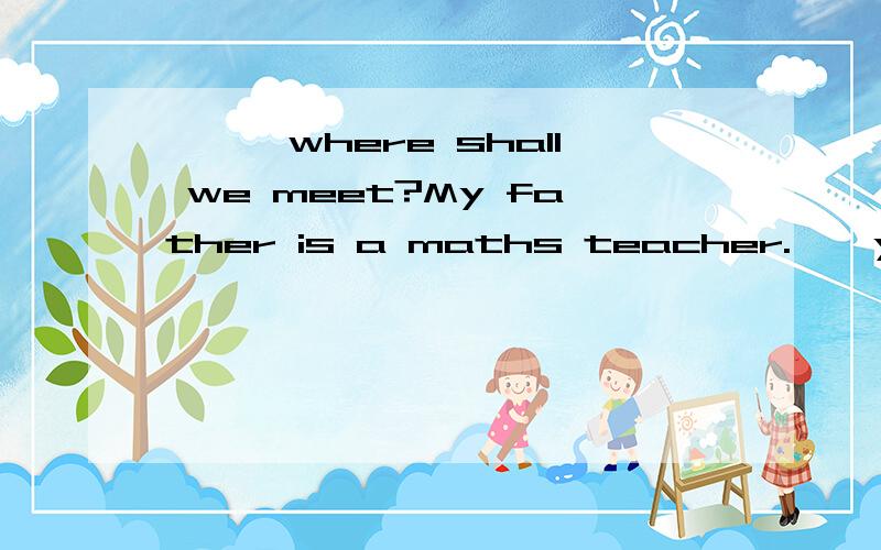 ——,where shall we meet?My father is a maths teacher.——you're so good at maths 浏填空