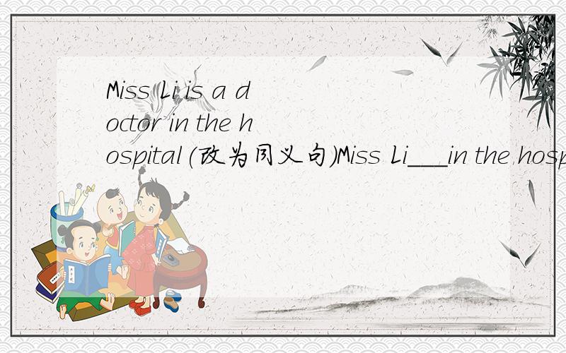 Miss Li is a doctor in the hospital(改为同义句）Miss Li___in the hospital ___a doctor