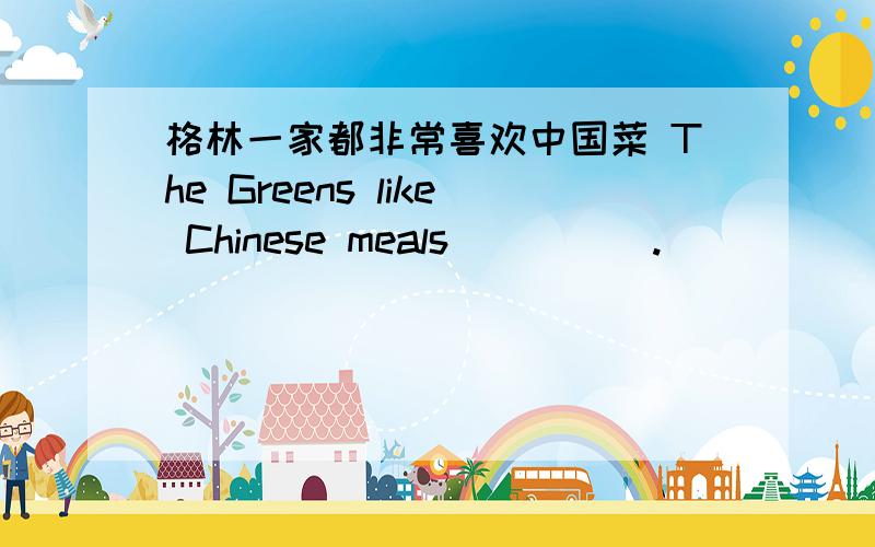 格林一家都非常喜欢中国菜 The Greens like Chinese meals __ __.