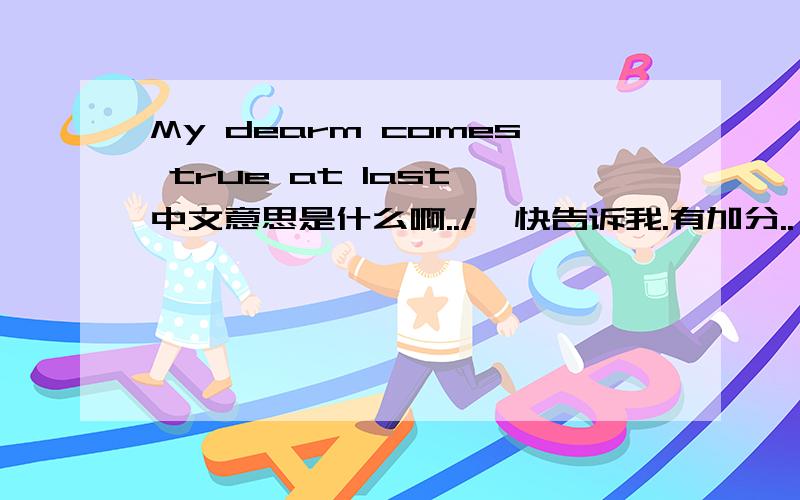 My dearm comes true at last 中文意思是什么啊../  快告诉我.有加分..
