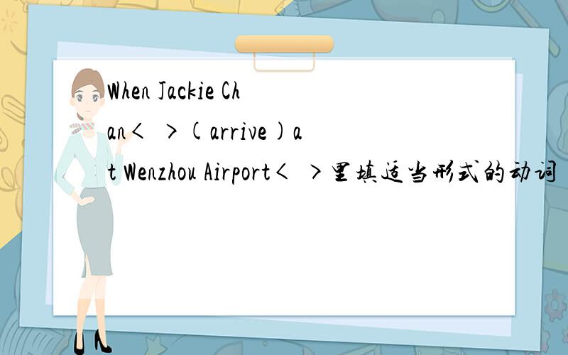 When Jackie Chan< >(arrive)at Wenzhou Airport< >里填适当形式的动词