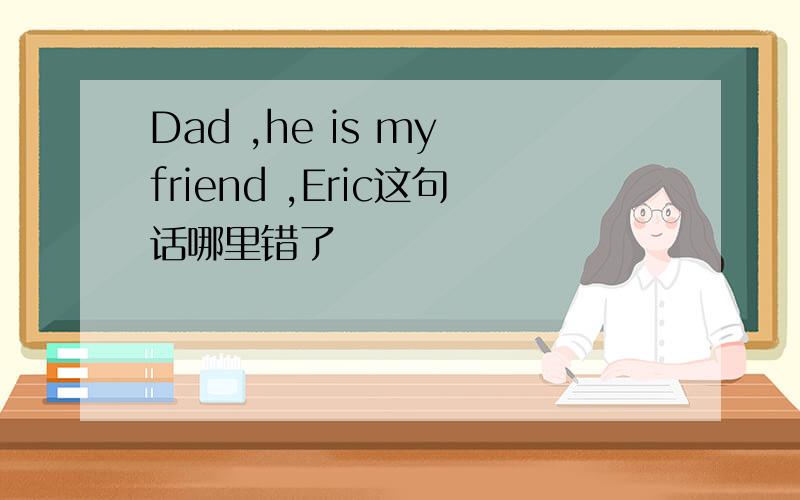 Dad ,he is my friend ,Eric这句话哪里错了