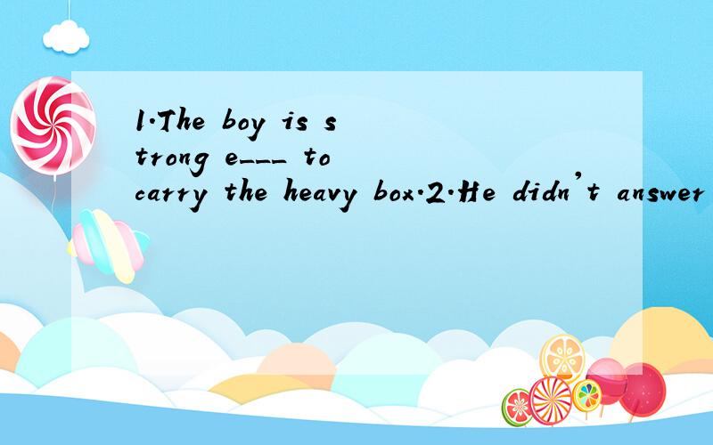 1.The boy is strong e___ to carry the heavy box.2.He didn't answer the question,l___he asked why he couldn't go.He didn't answer the question,l___he asked why he couldn't go.【首字母提示的是L！不是I！】