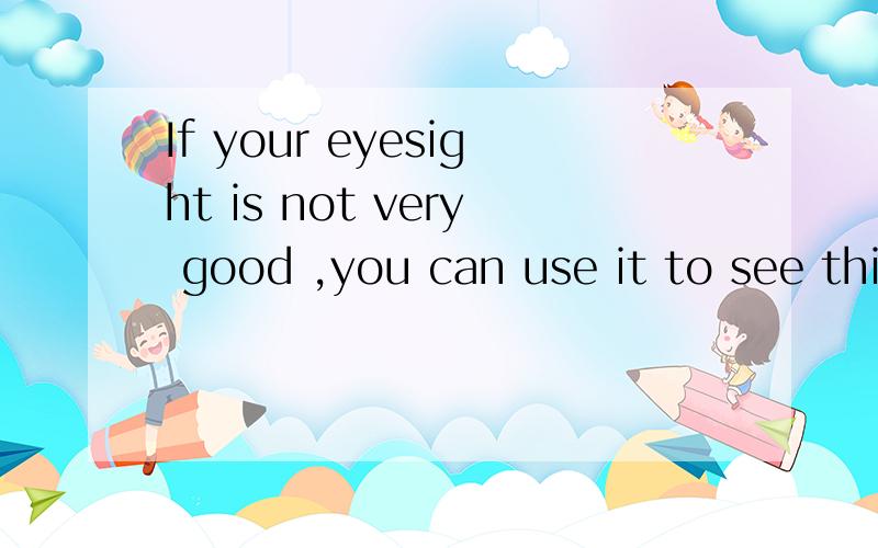 If your eyesight is not very good ,you can use it to see things more clealy.It'a( )of( )根据描述说出下列物品的名称