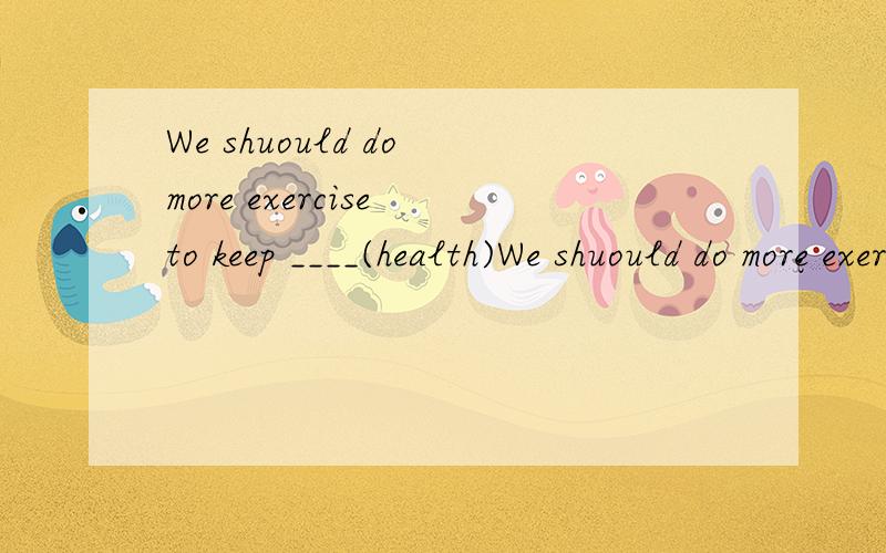 We shuould do more exercise to keep ____(health)We shuould do more exercise to keep ____ (health).我写的答案是：health但正确答案是：healthy