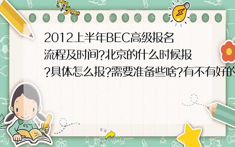 2012上半年BEC高级报名流程及时间?北京的什么时候报?具体怎么报?需要准备些啥?有不有好的考点推荐?