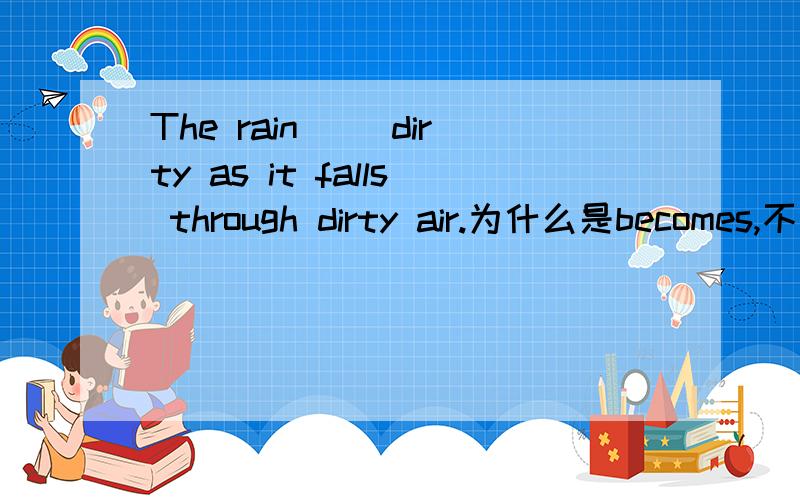 The rain __dirty as it falls through dirty air.为什么是becomes,不是changes
