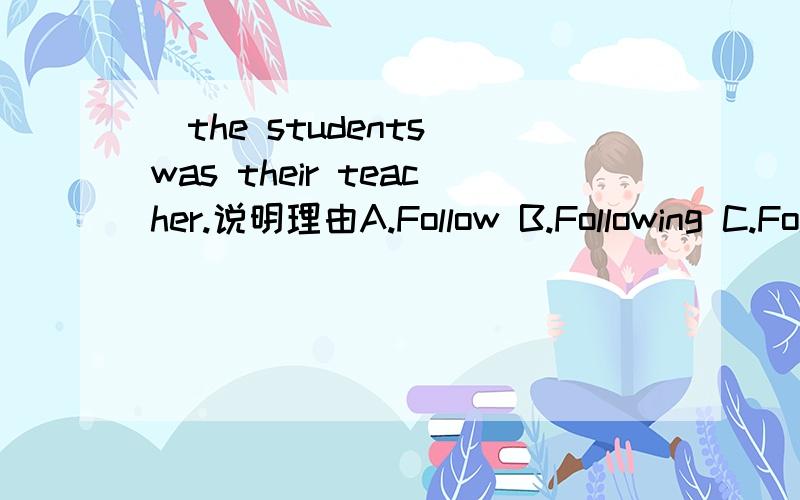 )the students was their teacher.说明理由A.Follow B.Following C.Followed D.Follower