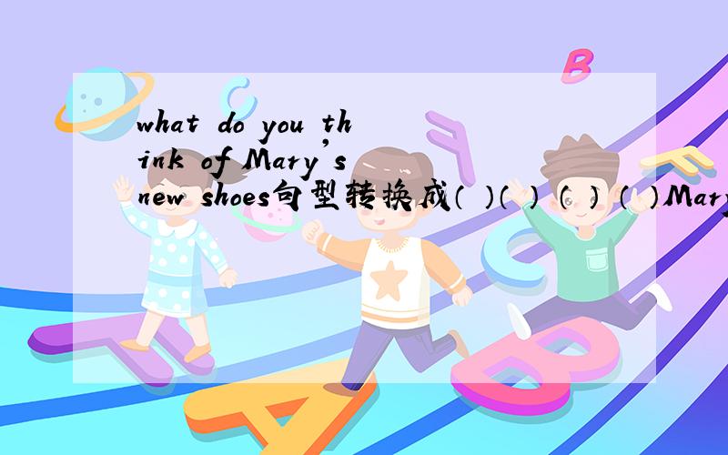 what do you think of Mary's new shoes句型转换成（ ）（ ） （ ） （ ）Mary's new shoes