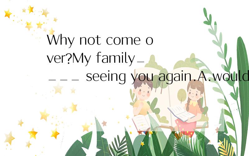 Why not come over?My family____ seeing you again.A.would enjoy B.will enjoy选什么?