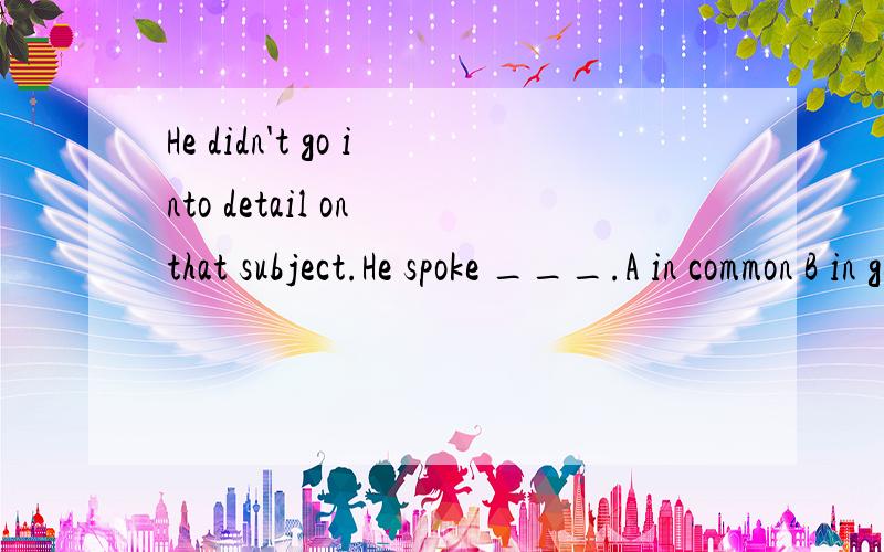 He didn't go into detail on that subject.He spoke ___.A in common B in general C in particularD in short 请具体解释.