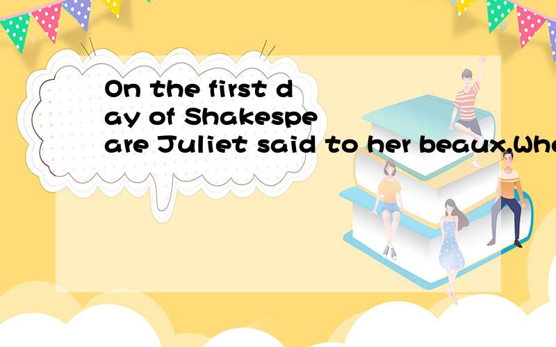On the first day of Shakespeare Juliet said to her beaux.Wherefore art thou Romeo.原文出自哪里?