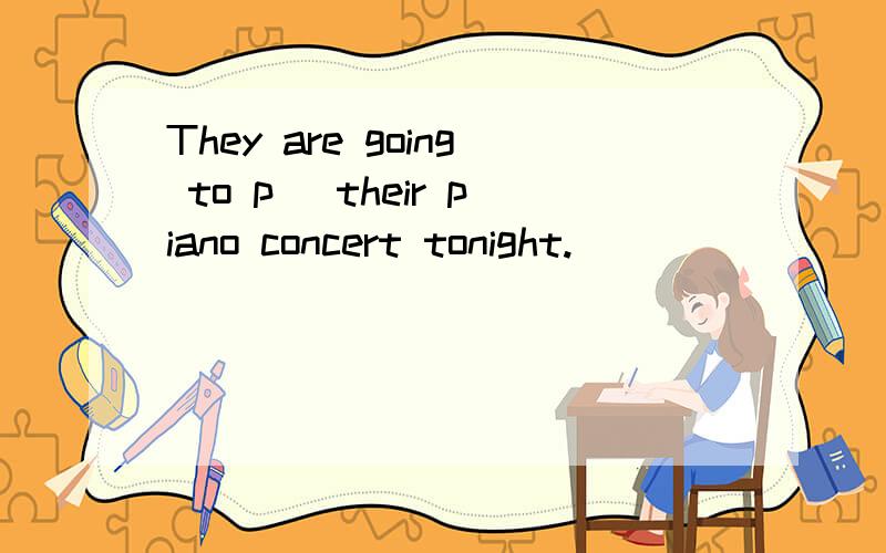 They are going to p_ their piano concert tonight.