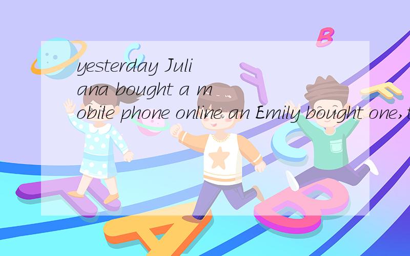 yesterday Juliana bought a mobile phone online an Emily bought one,too.(改为同义句）Yesterday Juliana bought a mobile phone online,_____ ______ Emily.